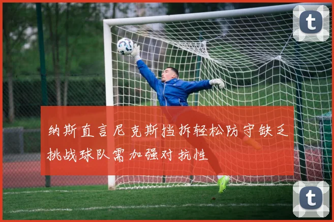 纳斯直言尼克斯挡拆轻松防守缺乏挑战球队需加强对抗性