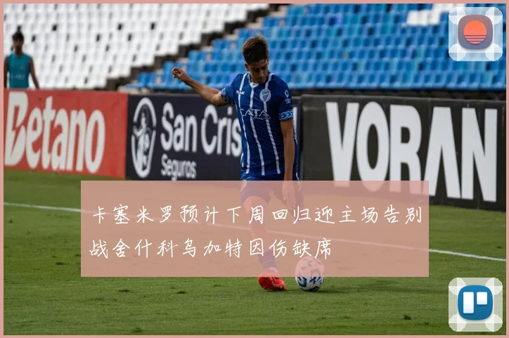 卡塞米罗预计下周回归迎主场告别战舍什科乌加特因伤缺席