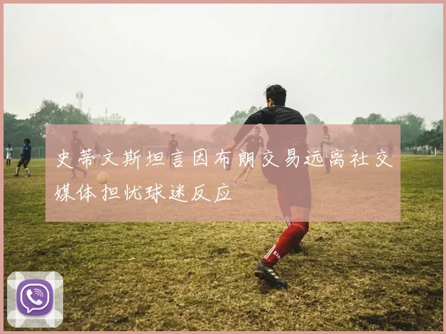史蒂文斯坦言因布朗交易远离社交媒体担忧球迷反应