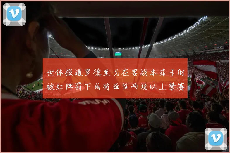 世体报道罗德里戈在客战本菲卡时被红牌罚下或将面临两场以上禁赛处罚