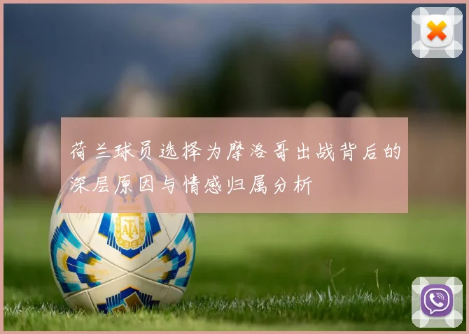 荷兰球员选择为摩洛哥出战背后的深层原因与情感归属分析