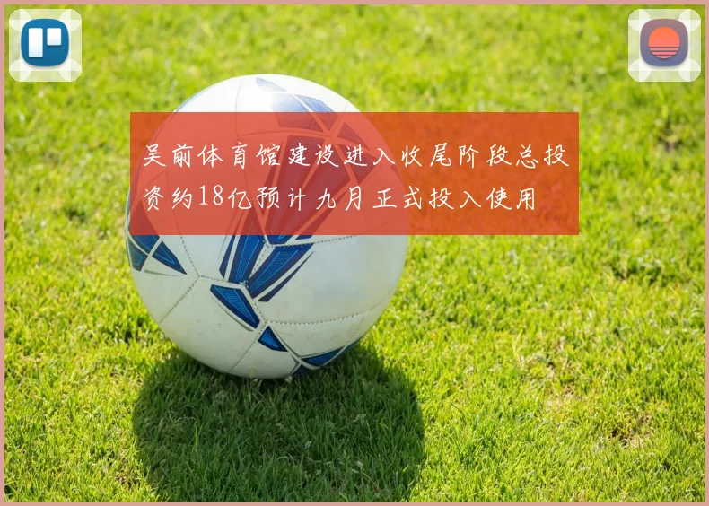 吴前体育馆建设进入收尾阶段总投资约18亿预计九月正式投入使用