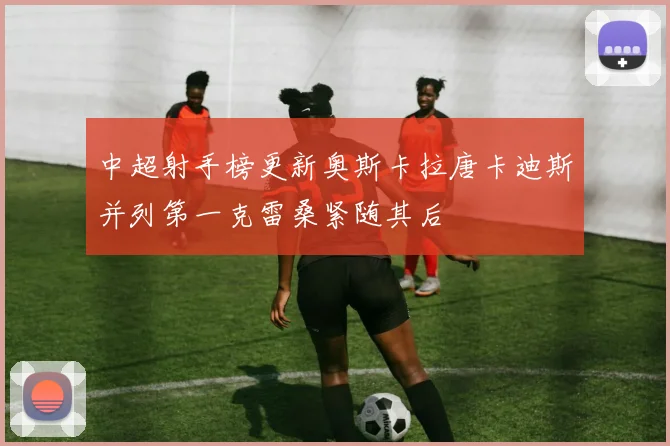 中超射手榜更新奥斯卡拉唐卡迪斯并列第一克雷桑紧随其后