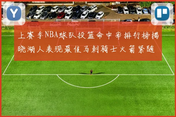 上赛季NBA球队投篮命中率排行榜揭晓湖人表现最佳马刺骑士火箭紧随其后
