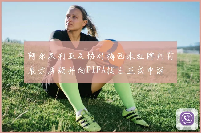 阿尔及利亚足协对梅西未红牌判罚表示质疑并向FIFA提出正式申诉