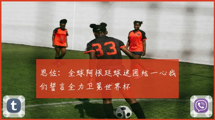 恩佐：全球阿根廷球迷团结一心我们誓言全力卫冕世界杯
