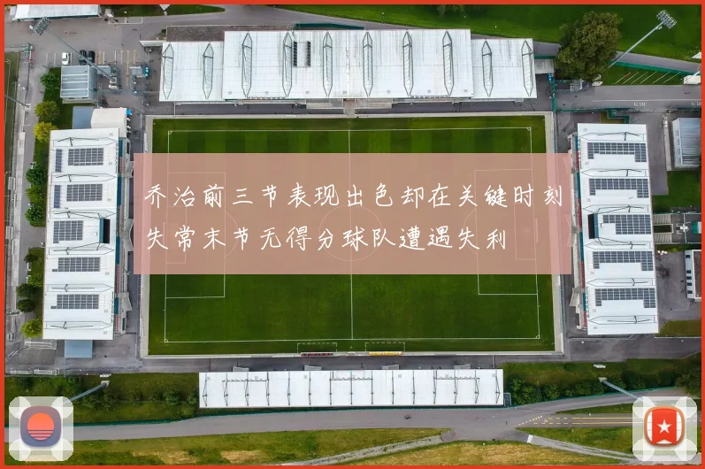 乔治前三节表现出色却在关键时刻失常末节无得分球队遭遇失利