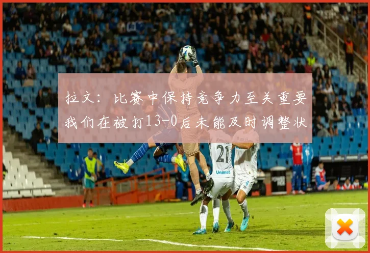 拉文：比赛中保持竞争力至关重要我们在被打13-0后未能及时调整状态