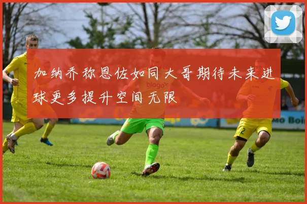 加纳乔称恩佐如同大哥期待未来进球更多提升空间无限
