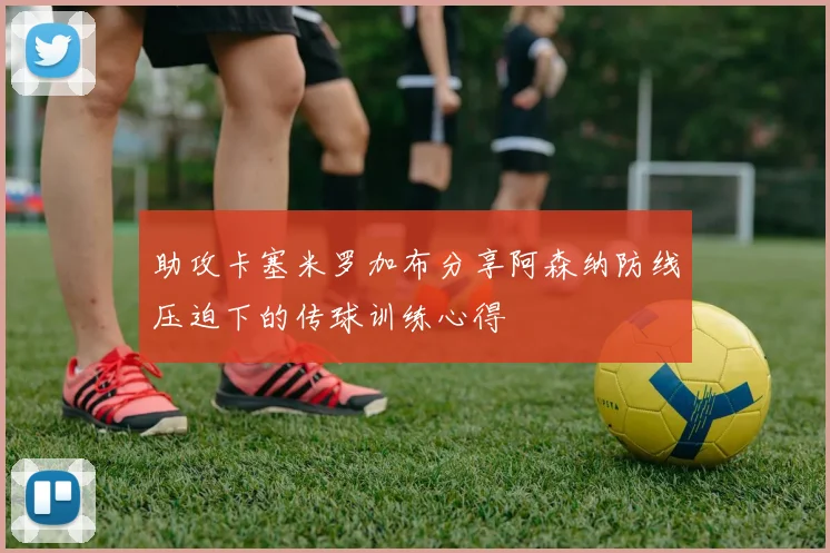 助攻卡塞米罗加布分享阿森纳防线压迫下的传球训练心得