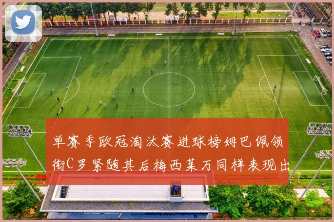 单赛季欧冠淘汰赛进球榜姆巴佩领衔C罗紧随其后梅西莱万同样表现出色