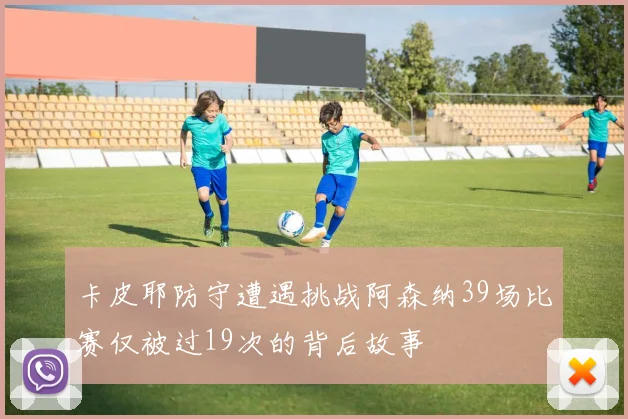 卡皮耶防守遭遇挑战阿森纳39场比赛仅被过19次的背后故事
