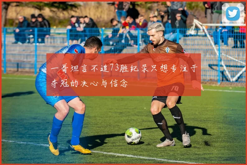 一哥坦言不追73胜纪录只想专注于夺冠的决心与信念