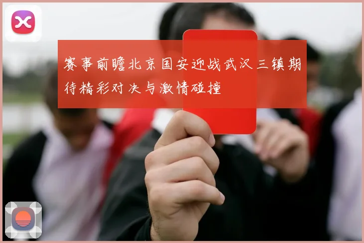赛事前瞻北京国安迎战武汉三镇期待精彩对决与激情碰撞