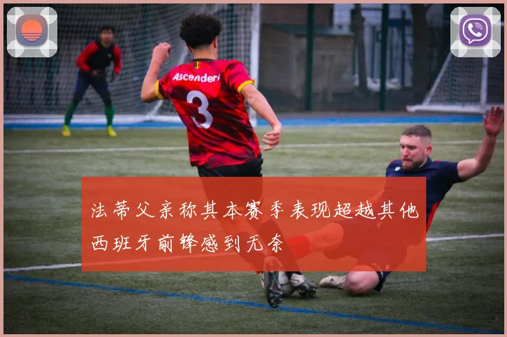 法蒂父亲称其本赛季表现超越其他西班牙前锋感到无奈