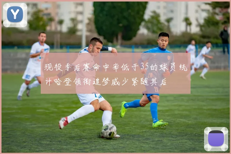 现役季后赛命中率低于35的球员统计哈登领衔追梦威少紧随其后