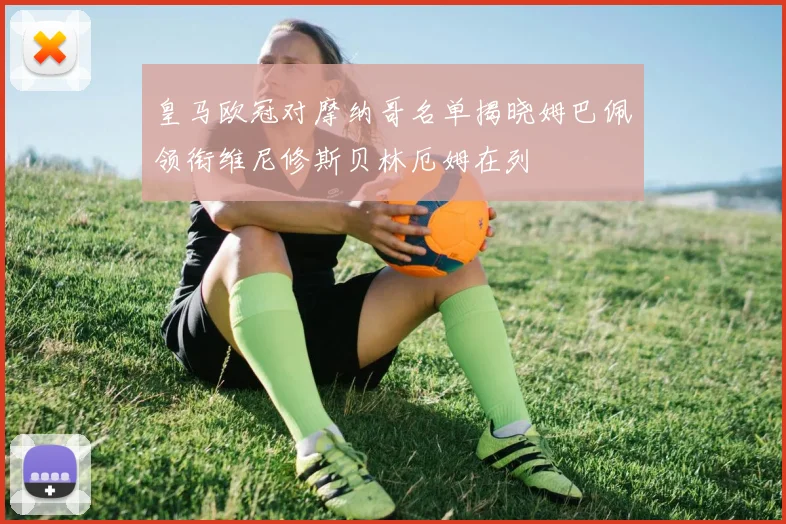 皇马欧冠对摩纳哥名单揭晓姆巴佩领衔维尼修斯贝林厄姆在列