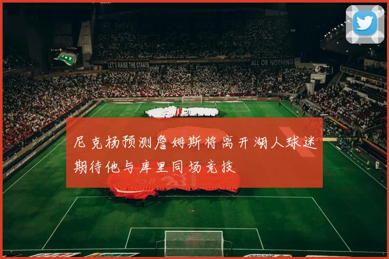 尼克杨预测詹姆斯将离开湖人球迷期待他与库里同场竞技