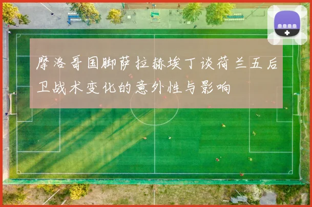 摩洛哥国脚萨拉赫埃丁谈荷兰五后卫战术变化的意外性与影响
