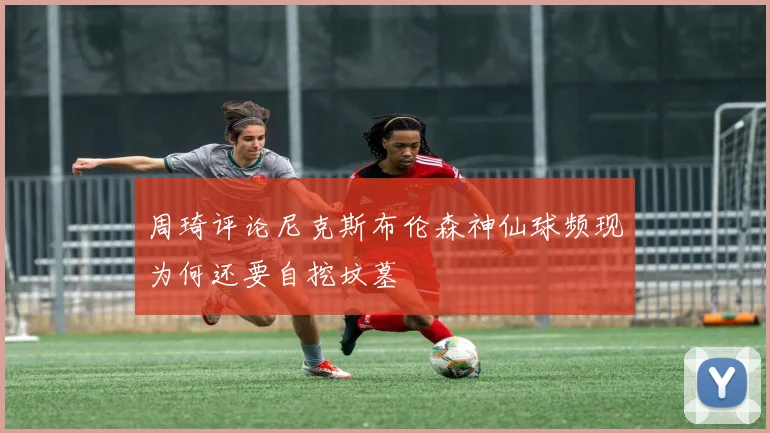 周琦评论尼克斯布伦森神仙球频现为何还要自挖坟墓
