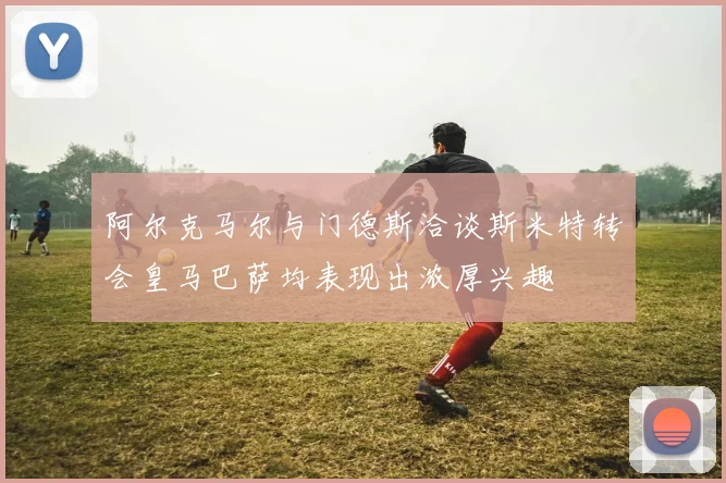 阿尔克马尔与门德斯洽谈斯米特转会皇马巴萨均表现出浓厚兴趣