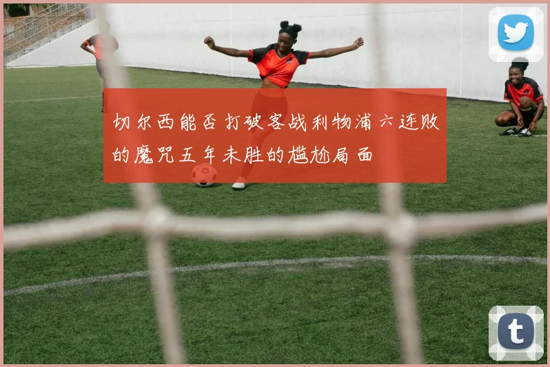 切尔西能否打破客战利物浦六连败的魔咒五年未胜的尴尬局面