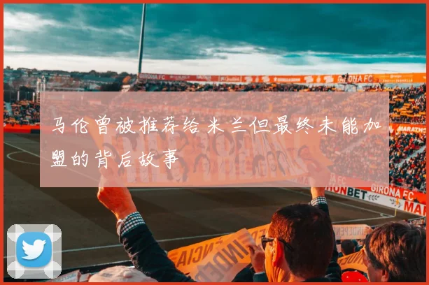 马伦曾被推荐给米兰但最终未能加盟的背后故事