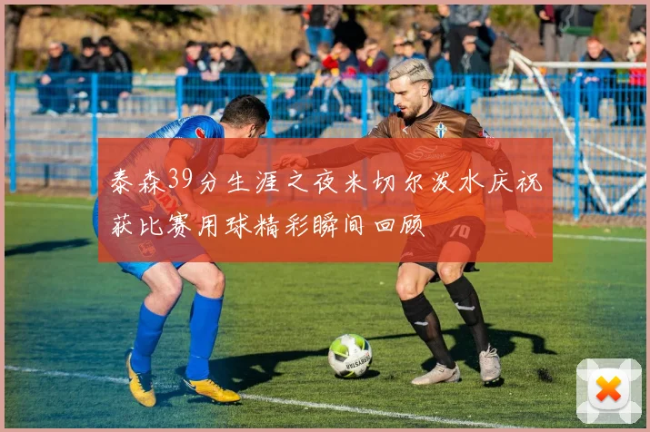 泰森39分生涯之夜米切尔泼水庆祝获比赛用球精彩瞬间回顾
