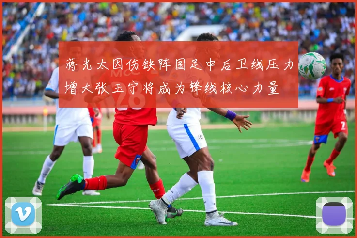 蒋光太因伤缺阵国足中后卫线压力增大张玉宁将成为锋线核心力量