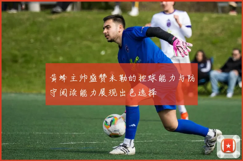 黄蜂主帅盛赞米勒的控球能力与防守阅读能力展现出色选择