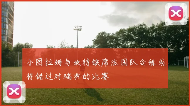 小图拉姆与坎特缺席法国队合练或将错过对瑞典的比赛