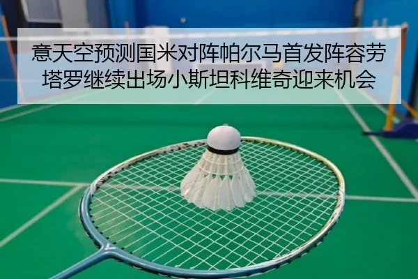 意天空预测国米对阵帕尔马首发阵容劳塔罗继续出场小斯坦科维奇迎来机会